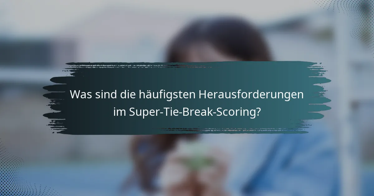 Was sind die häufigsten Herausforderungen im Super-Tie-Break-Scoring?